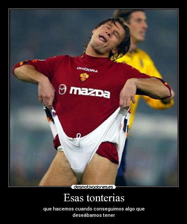 Esas tonterias - que hacemos cuando conseguimos algo que
deseábamos tener