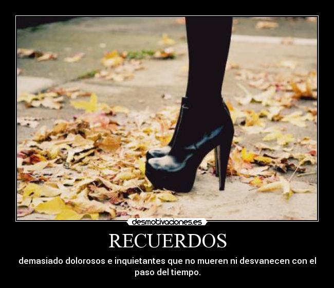 RECUERDOS - demasiado dolorosos e inquietantes que no mueren ni desvanecen con el
paso del tiempo.