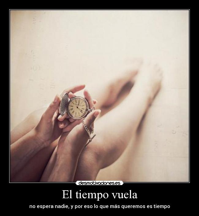El tiempo vuela - no espera nadie, y por eso lo que más queremos es tiempo