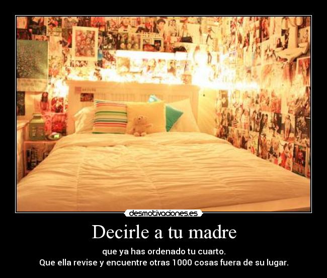 Decirle a tu madre - que ya has ordenado tu cuarto.
Que ella revise y encuentre otras 1000 cosas fuera de su lugar.