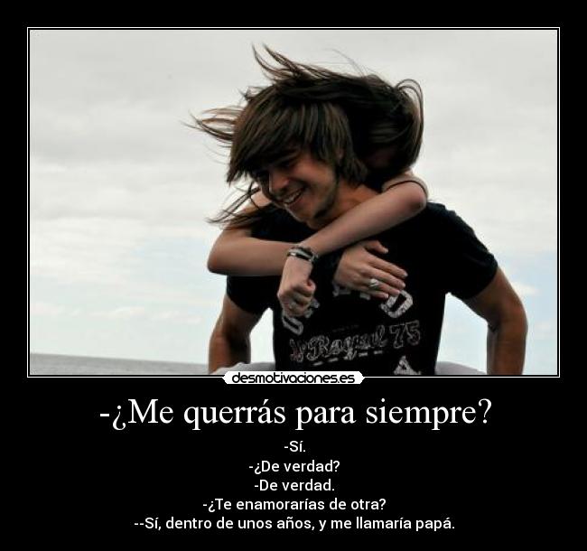 -¿Me querrás para siempre? - -Sí.
-¿De verdad?
-De verdad.
-¿Te enamorarías de otra?
--Sí, dentro de unos años, y me llamaría papá.