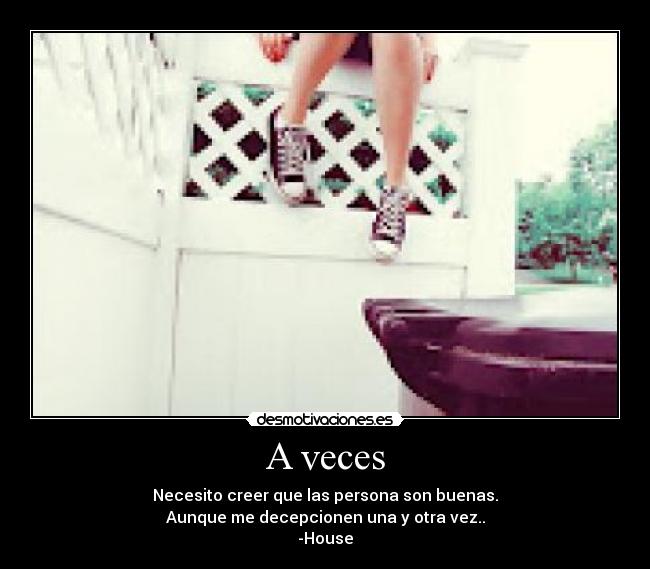 A veces - Necesito creer que las persona son buenas.
Aunque me decepcionen una y otra vez..
-House