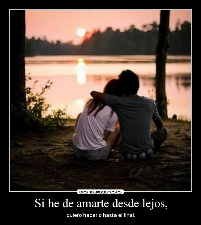 Si he de amarte desde lejos, -