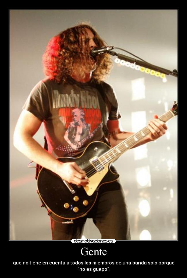 Gente - que no tiene en cuenta a todos los miembros de una banda solo porque
no es guapo.