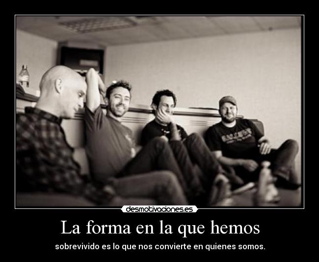 La forma en la que hemos - sobrevivido es lo que nos convierte en quienes somos.