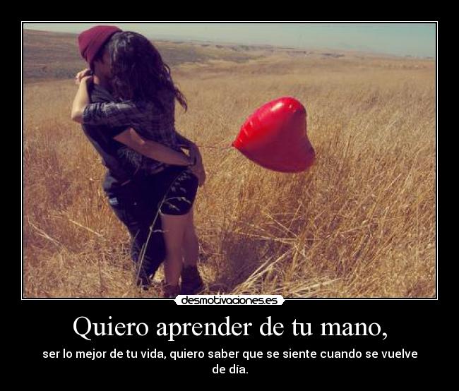 Quiero aprender de tu mano, - ser lo mejor de tu vida, quiero saber que se siente cuando se vuelve de día.