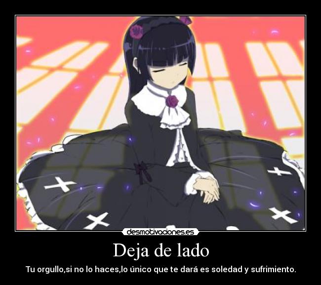 Deja de lado - Tu orgullo,si no lo haces,lo único que te dará es soledad y sufrimiento.