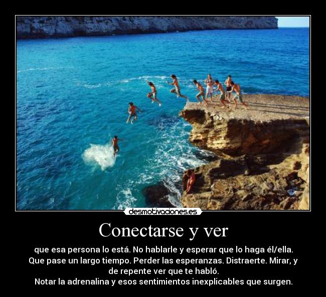 Conectarse y ver - que esa persona lo está. No hablarle y esperar que lo haga él/ella.
Que pase un largo tiempo. Perder las esperanzas. Distraerte. Mirar, y
de repente ver que te habló.
Notar la adrenalina y esos sentimientos inexplicables que surgen.