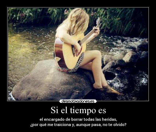 Si el tiempo es - el encargado de borrar todas las heridas,
¿por qué me traiciona y, aunque pasa, no te olvido?