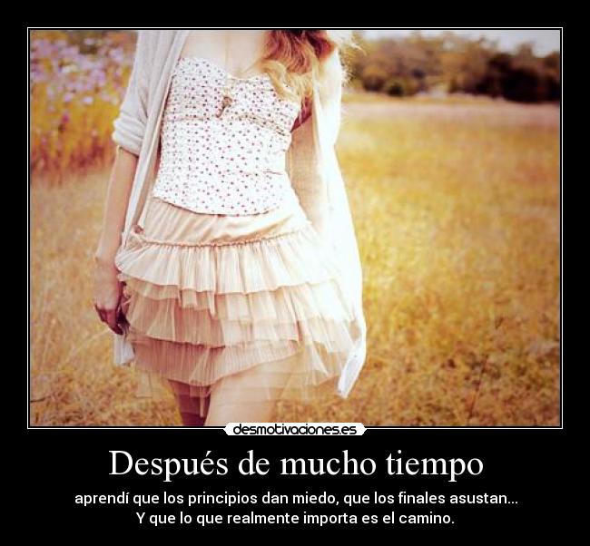 Después de mucho tiempo - aprendí que los principios dan miedo, que los finales asustan...
Y que lo que realmente importa es el camino.