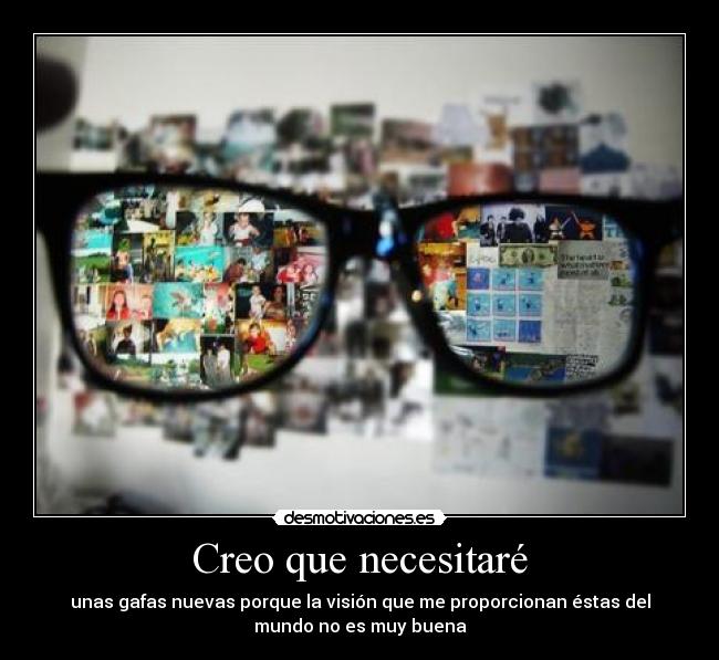 Creo que necesitaré - unas gafas nuevas porque la visión que me proporcionan éstas del
mundo no es muy buena