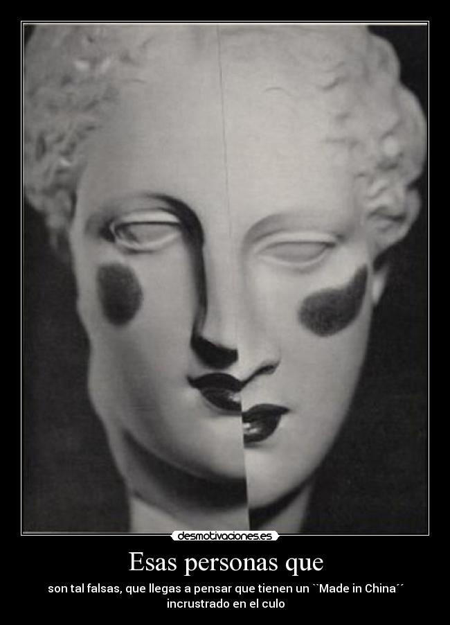 Esas personas que - son tal falsas, que llegas a pensar que tienen un ``Made in China´´
incrustrado en el culo