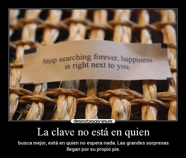 La clave no está en quien - busca mejor, está en quien no espera nada. Las grandes sorpresas
llegan por su propio pie.