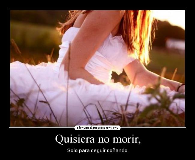 Quisiera no morir, -