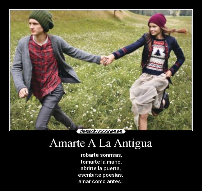 Amarte A La Antigua - robarte sonrisas,
tomarte la mano,
abrirte la puerta, 
escribirte poesías, 
amar como antes...