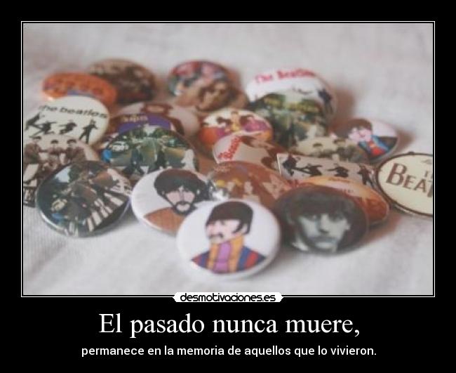 El pasado nunca muere, - permanece en la memoria de aquellos que lo vivieron.