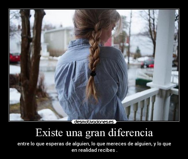 Existe una gran diferencia - entre lo que esperas de alguien, lo que mereces de alguien, y lo que
en realidad recibes .