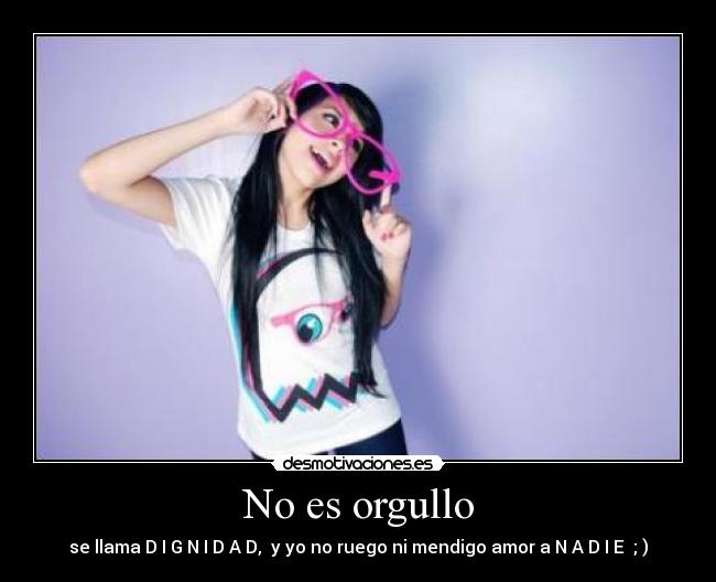 No es orgullo - se llama D I G N I D A D,  y yo no ruego ni mendigo amor a N A D I E  ; )