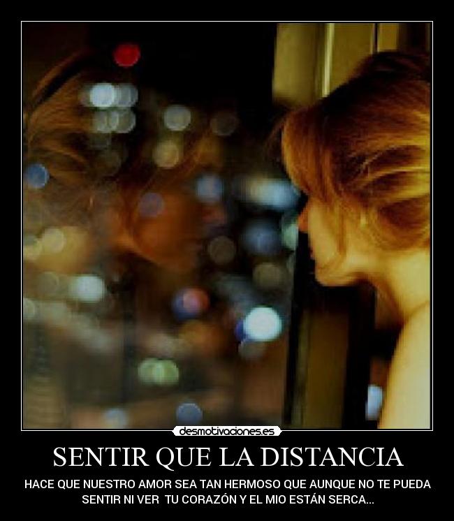 SENTIR QUE LA DISTANCIA - HACE QUE NUESTRO AMOR SEA TAN HERMOSO QUE AUNQUE NO TE PUEDA
SENTIR NI VER TU CORAZÓN Y EL MIO ESTÁN SERCA...