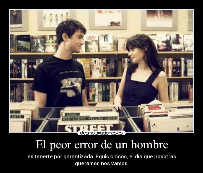 El peor error de un hombre - es tenerte por garantizada. Equis chicos, el día que nosotras queramos nos vamos.