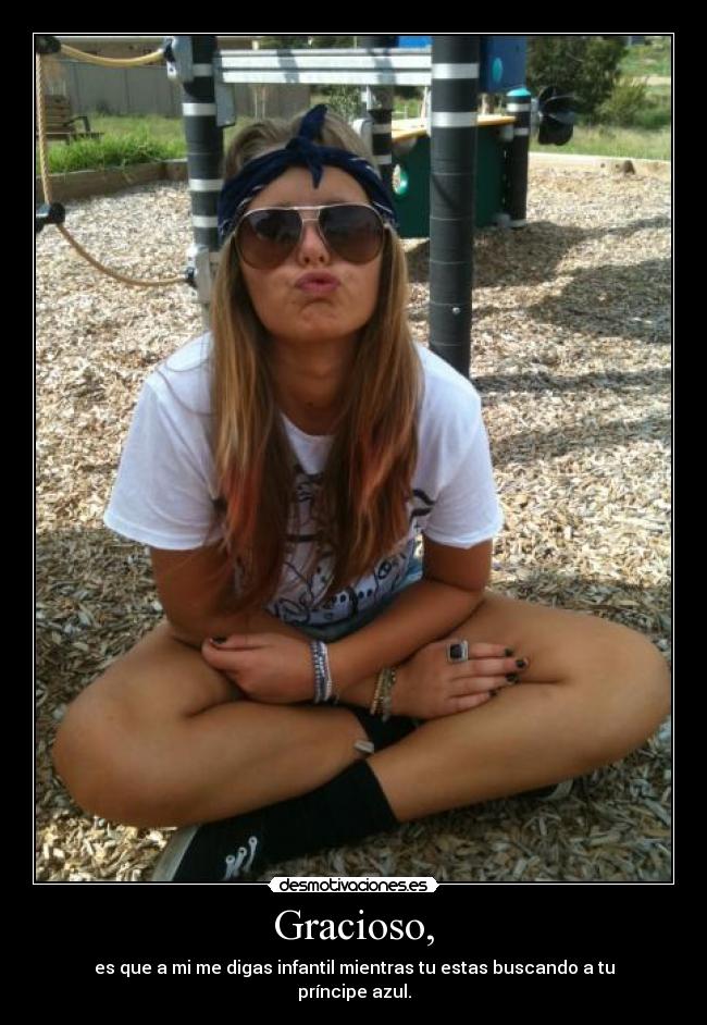 Gracioso, - es que a mi me digas infantil mientras tu estas buscando a tu príncipe azul.