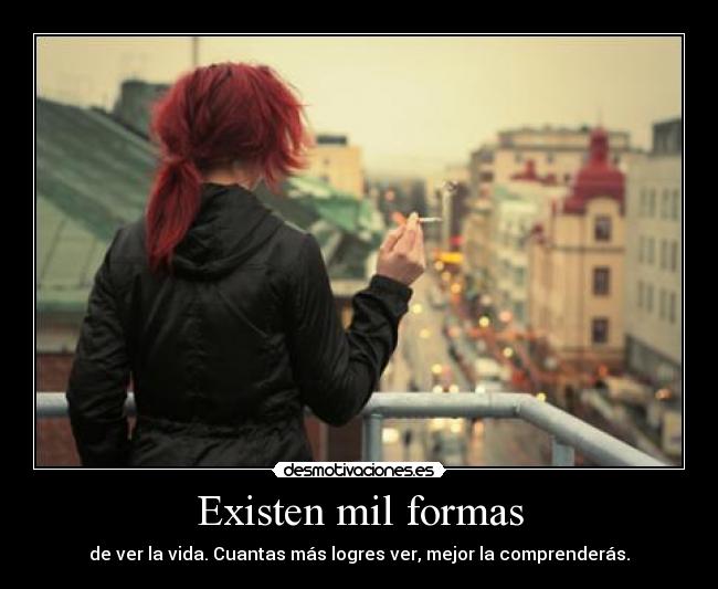 Existen mil formas - de ver la vida. Cuantas más logres ver, mejor la comprenderás.