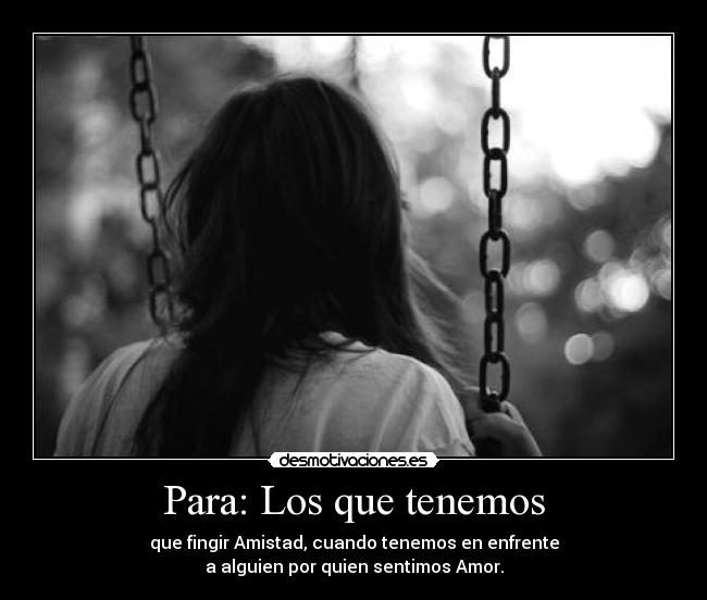 Para: Los que tenemos - que fingir Amistad, cuando tenemos en enfrente
a alguien por quien sentimos Amor.