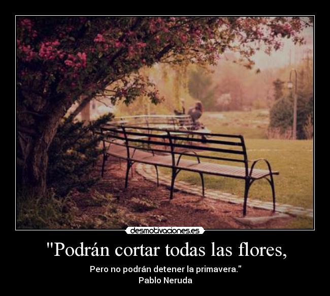 Podrán cortar todas las flores, - Pero no podrán detener la primavera.
Pablo Neruda