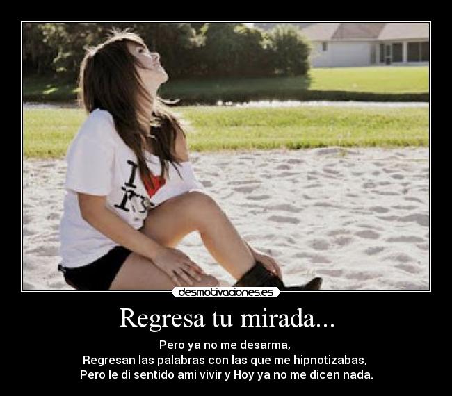 Regresa tu mirada... - Pero ya no me desarma,
Regresan las palabras con las que me hipnotizabas,
Pero le di sentido ami vivir y Hoy ya no me dicen nada.