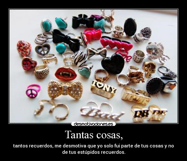 Tantas cosas, - tantos recuerdos, me desmotiva que yo solo fui parte de tus cosas y no
de tus estúpidos recuerdos.