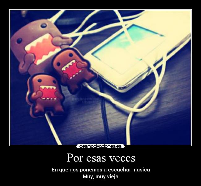 Por esas veces - En que nos ponemos a escuchar mùsica
Muy, muy vieja