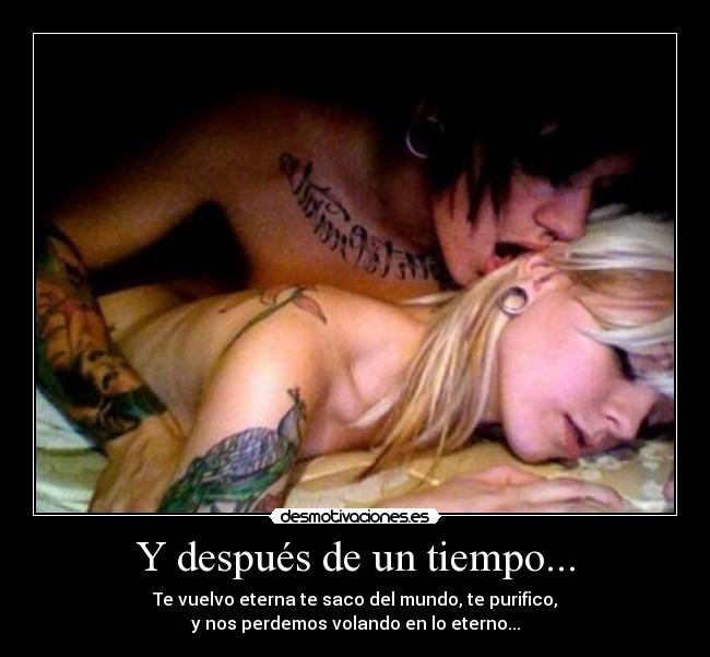 Y después de un tiempo... - Te vuelvo eterna te saco del mundo, te purifico,
y nos perdemos volando en lo eterno...