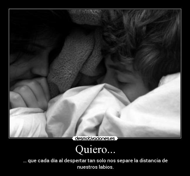 Quiero... - ... que cada día al despertar tan solo nos separe la distancia de nuestros labios.