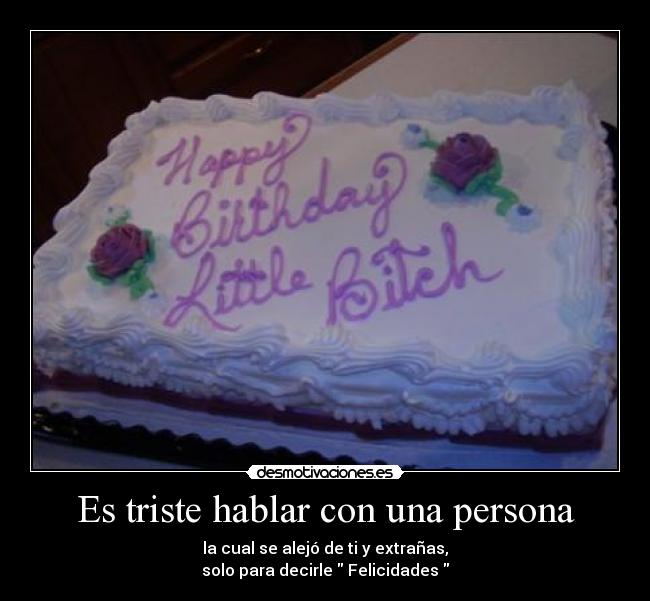 Es triste hablar con una persona - la cual se alejó de ti y extrañas,
solo para decirle Felicidades