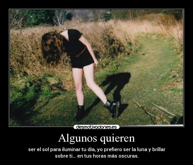 Algunos quieren - ser el sol para iluminar tu día, yo prefiero ser la luna y brillar
sobre ti... en tus horas más oscuras.