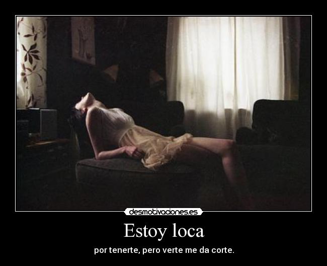 Estoy loca - por tenerte, pero verte me da corte.