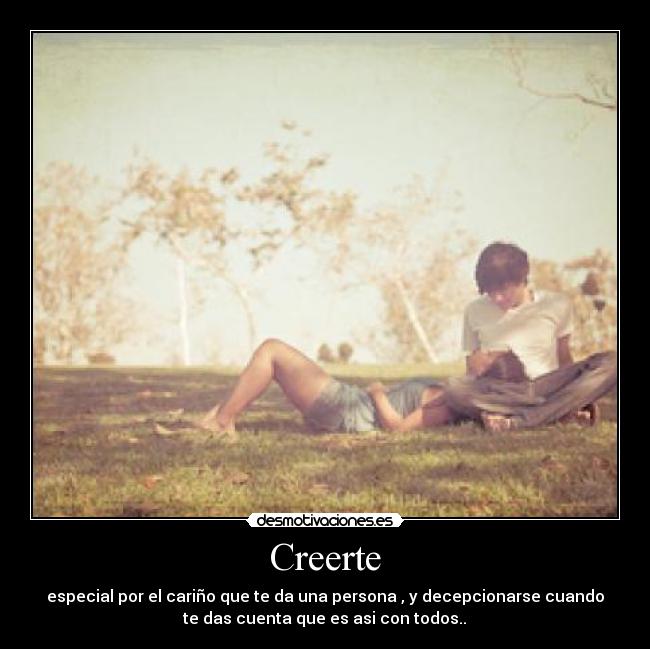 Creerte - especial por el cariño que te da una persona , y decepcionarse cuando
te das cuenta que es asi con todos..♥