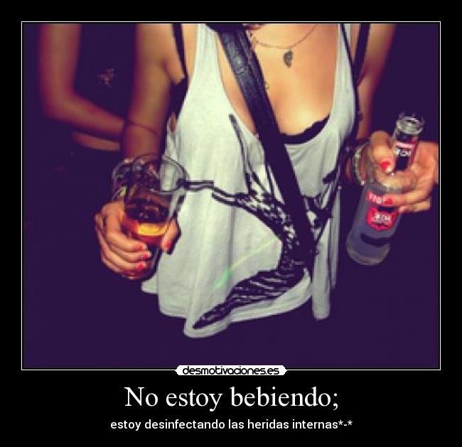 No estoy bebiendo; - estoy desinfectando las heridas internas*-*