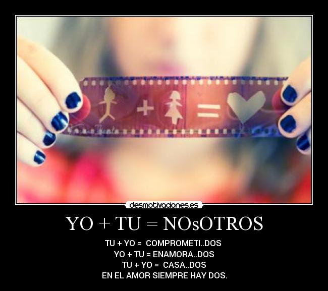 YO + TU = NOsOTROS - TU + YO =  COMPROMETI..DOS 
YO + TU = ENAMORA..DOS
TU + YO =  CASA..DOS
EN EL AMOR SIEMPRE HAY DOS.