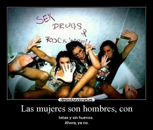 Las mujeres son hombres, con - tetas y sin huevos.
Ahora, ya no.