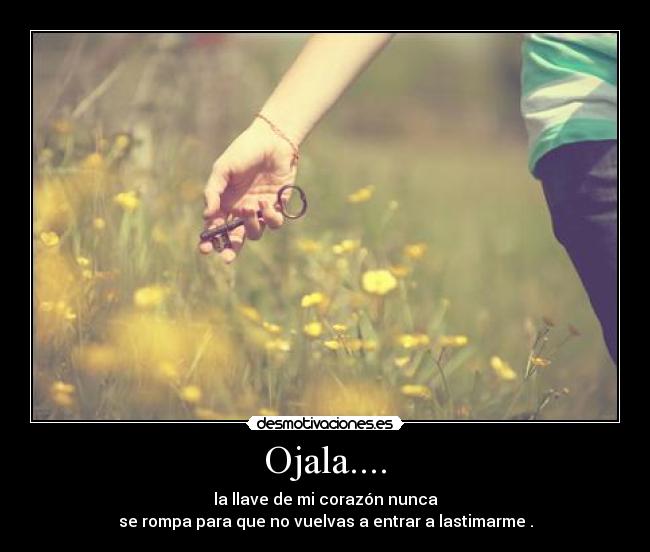 Ojala.... - la llave de mi corazón nunca
se rompa para que no vuelvas a entrar a lastimarme .