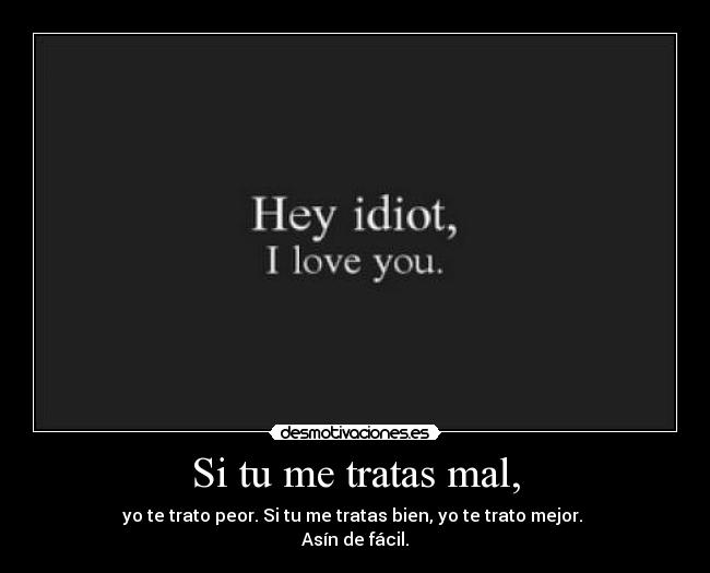 Si tu me tratas mal, - yo te trato peor. Si tu me tratas bien, yo te trato mejor.
Asín de fácil.