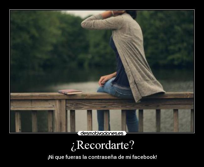 ¿Recordarte? - ¡Ni que fueras la contraseña de mi facebook!