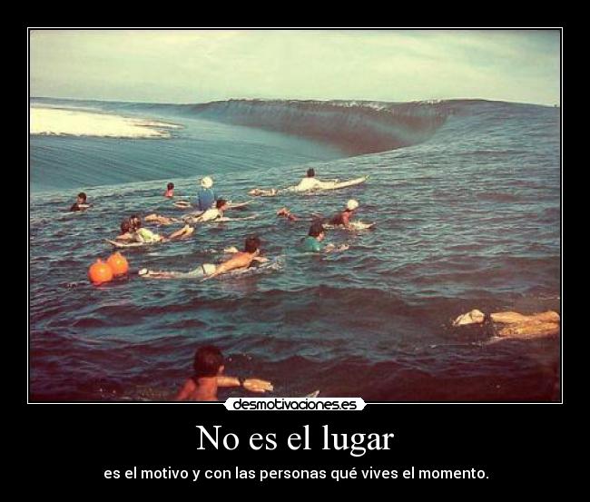 No es el lugar - es el motivo y con las personas qué vives el momento.