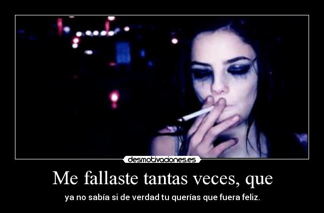 Me fallaste tantas veces, que - ya no sabía si de verdad tu querías que fuera feliz.