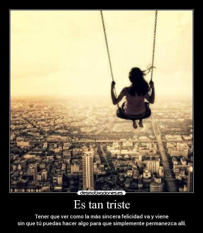 Es tan triste - Tener que ver como la más sincera felicidad va y viene
sin que tú puedas hacer algo para que simplemente permanezca allí.