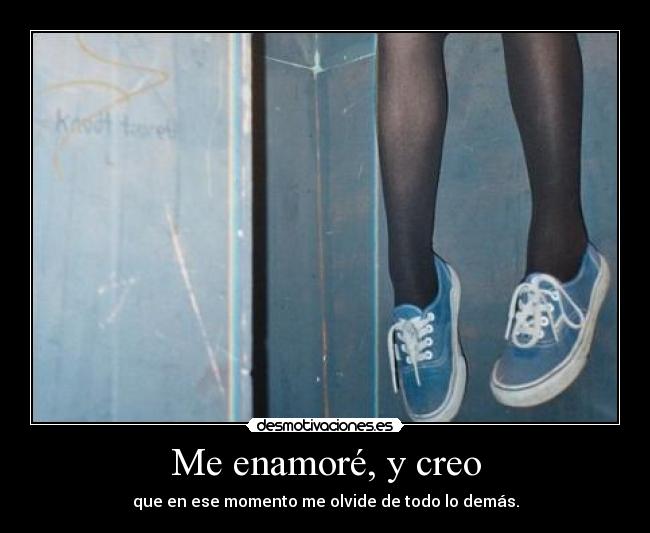 Me enamoré, y creo - que en ese momento me olvide de todo lo demás.