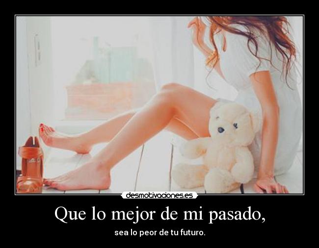 Que lo mejor de mi pasado, - sea lo peor de tu futuro.