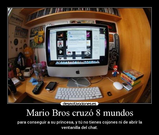 Mario Bros cruzó 8 mundos - para conseguir a su princesa, y tú no tienes cojones ni de abrir la ventanilla del chat.