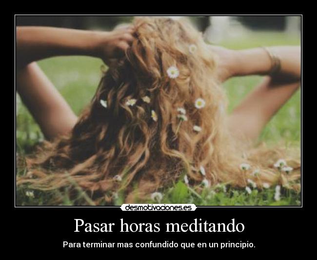 Pasar horas meditando - Para terminar mas confundido que en un principio.